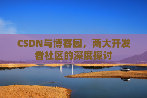 CSDN与博客园,两大开发者社区的深度探讨